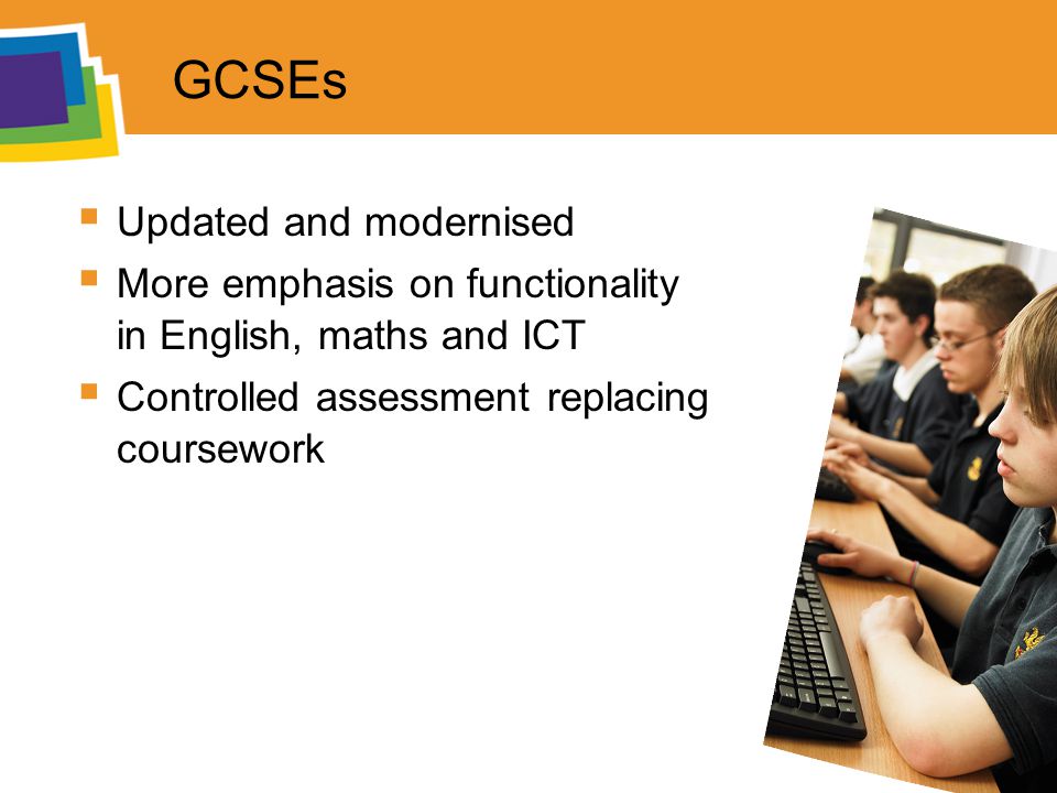 GCSEs  Updated and modernised  More emphasis on functionality in English, maths and ICT  Controlled assessment replacing coursework