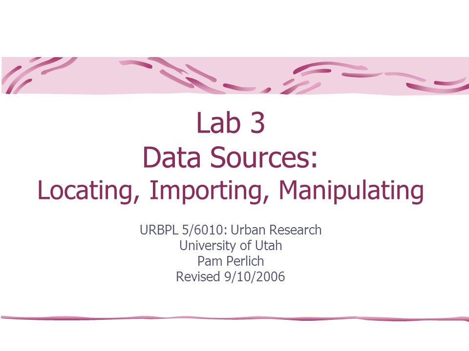Lab 3 Data Sources: Locating, Importing, Manipulating URBPL 5/6010: Urban Research University of Utah Pam Perlich Revised 9/10/2006