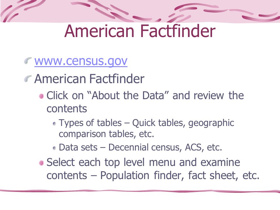 American Factfinder   American Factfinder Click on About the Data and review the contents Types of tables – Quick tables, geographic comparison tables, etc.