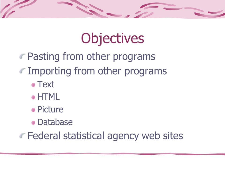 Objectives Pasting from other programs Importing from other programs Text HTML Picture Database Federal statistical agency web sites