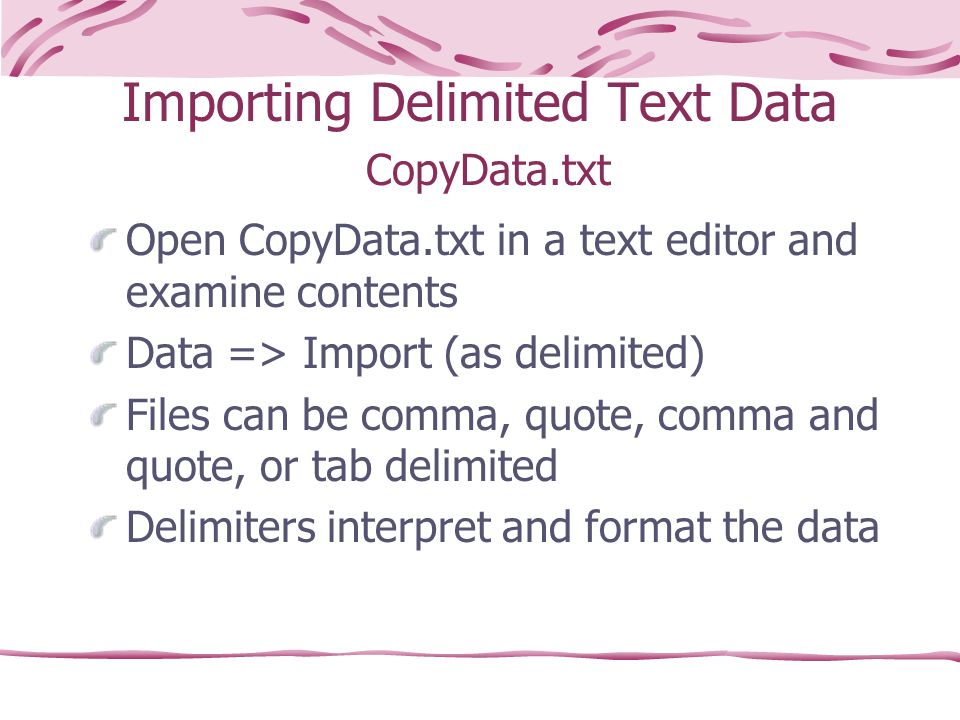 Importing Delimited Text Data CopyData.txt Open CopyData.txt in a text editor and examine contents Data => Import (as delimited) Files can be comma, quote, comma and quote, or tab delimited Delimiters interpret and format the data