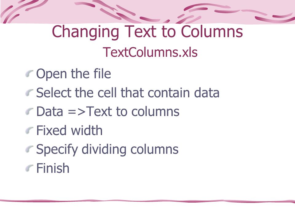 Changing Text to Columns TextColumns.xls Open the file Select the cell that contain data Data =>Text to columns Fixed width Specify dividing columns Finish