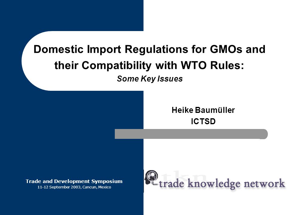 Domestic Import Regulations for GMOs and their Compatibility with WTO Rules: Some Key Issues Heike Baumüller ICTSD Trade and Development Symposium September 2003, Cancun, Mexico