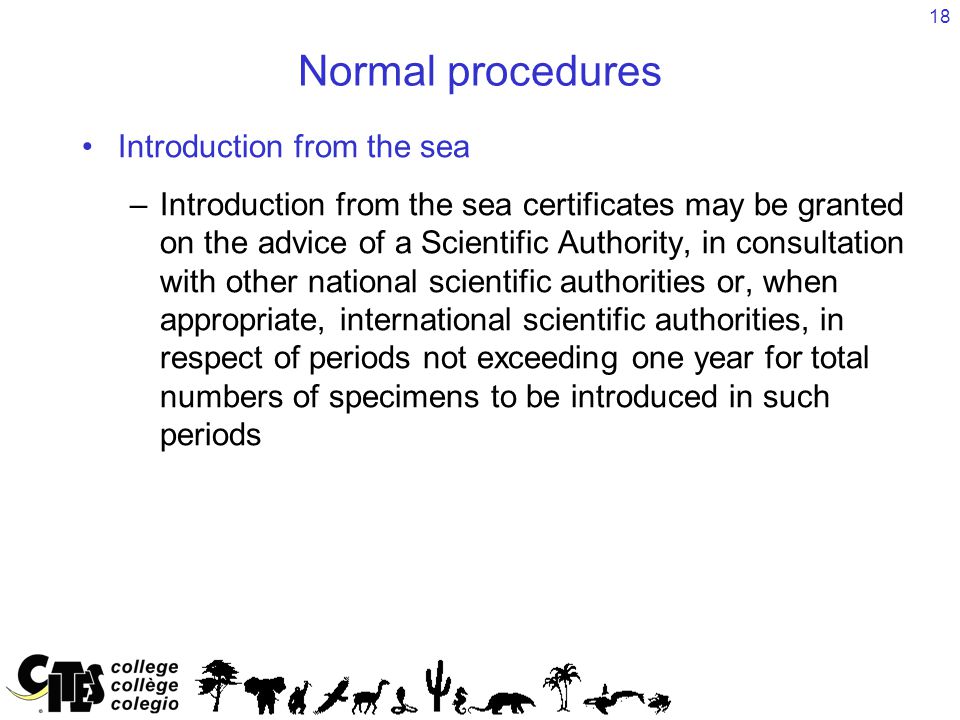 18 Normal procedures Introduction from the sea –Introduction from the sea certificates may be granted on the advice of a Scientific Authority, in consultation with other national scientific authorities or, when appropriate, international scientific authorities, in respect of periods not exceeding one year for total numbers of specimens to be introduced in such periods
