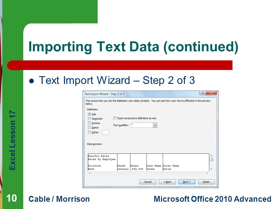 Excel Lesson 17 Cable / MorrisonMicrosoft Office 2010 Advanced Importing Text Data (continued) Text Import Wizard – Step 2 of 3 10