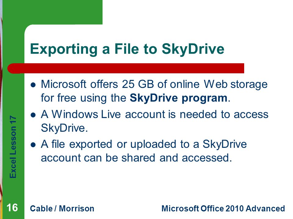 Excel Lesson 17 Cable / MorrisonMicrosoft Office 2010 Advanced Exporting a File to SkyDrive Microsoft offers 25 GB of online Web storage for free using the SkyDrive program.