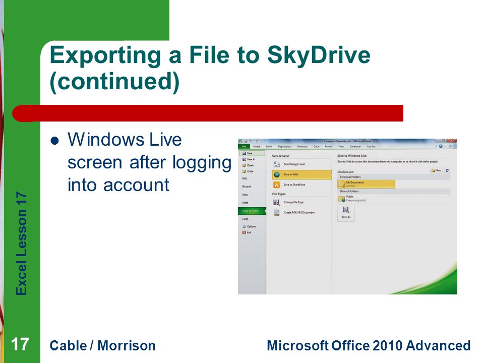 Excel Lesson 17 Cable / MorrisonMicrosoft Office 2010 Advanced Exporting a File to SkyDrive (continued) Windows Live screen after logging into account 17