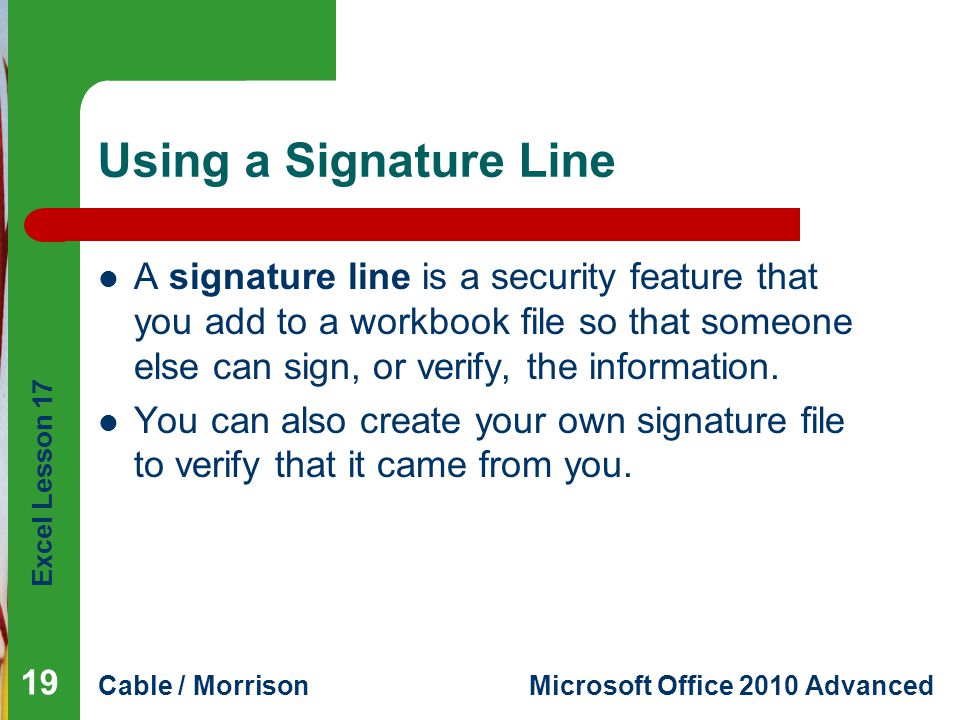 Excel Lesson 17 Cable / MorrisonMicrosoft Office 2010 Advanced Using a Signature Line A signature line is a security feature that you add to a workbook file so that someone else can sign, or verify, the information.