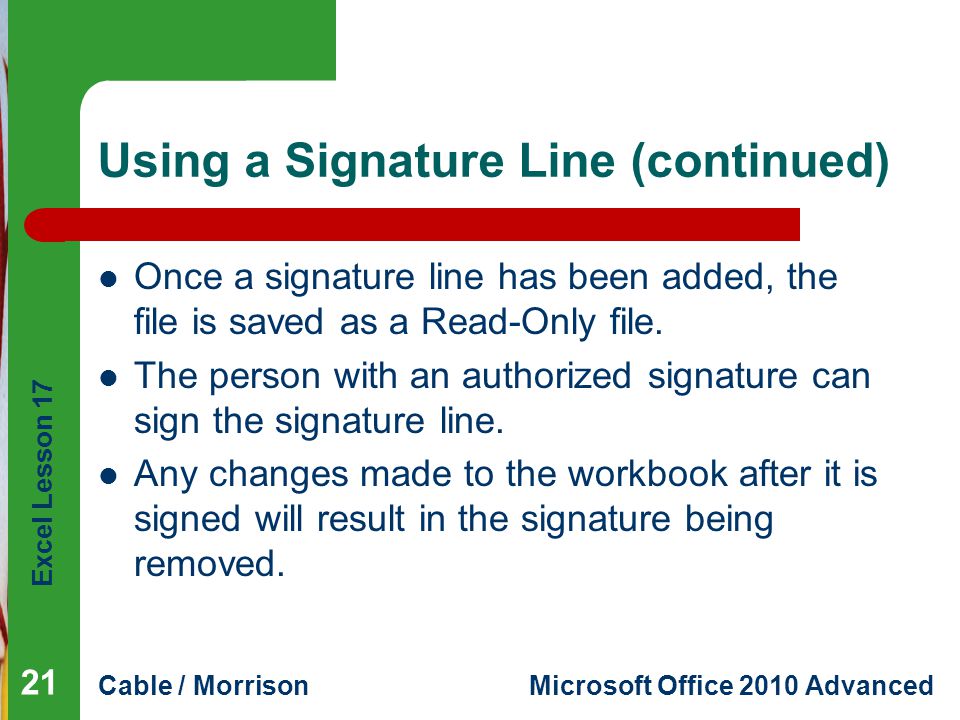 Excel Lesson 17 Cable / MorrisonMicrosoft Office 2010 Advanced Using a Signature Line (continued) Once a signature line has been added, the file is saved as a Read-Only file.