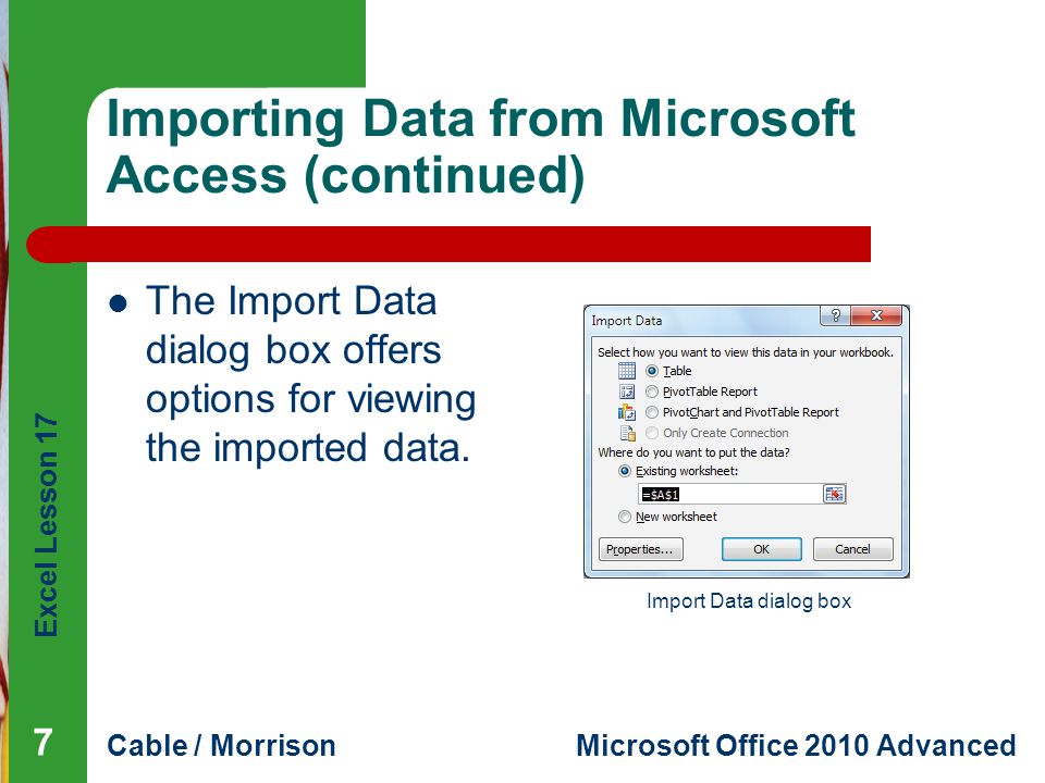 Excel Lesson 17 Cable / MorrisonMicrosoft Office 2010 Advanced Importing Data from Microsoft Access (continued) The Import Data dialog box offers options for viewing the imported data.