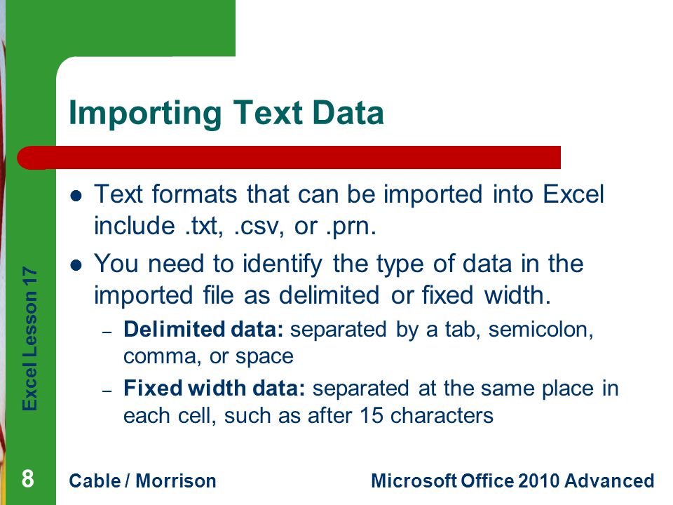 Excel Lesson 17 Cable / MorrisonMicrosoft Office 2010 Advanced Importing Text Data Text formats that can be imported into Excel include.txt,.csv, or.prn.