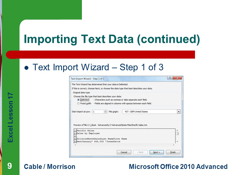 Excel Lesson 17 Cable / MorrisonMicrosoft Office 2010 Advanced Importing Text Data (continued) Text Import Wizard – Step 1 of 3 9