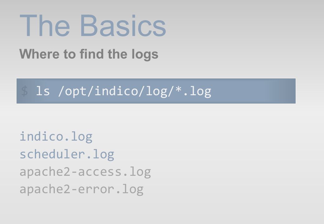 The Basics Where to find the logs indico.log scheduler.log apache2-access.log apache2-error.log $ ls /opt/indico/log/*.log