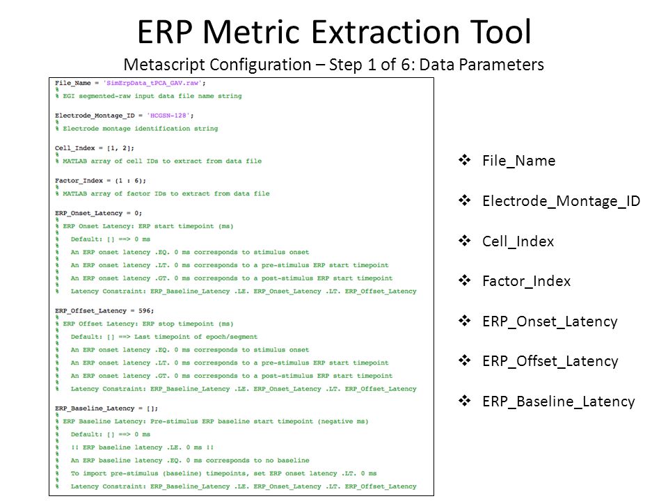  File_Name  Electrode_Montage_ID  Cell_Index  Factor_Index  ERP_Onset_Latency  ERP_Offset_Latency  ERP_Baseline_Latency ERP Metric Extraction Tool Metascript Configuration – Step 1 of 6: Data Parameters