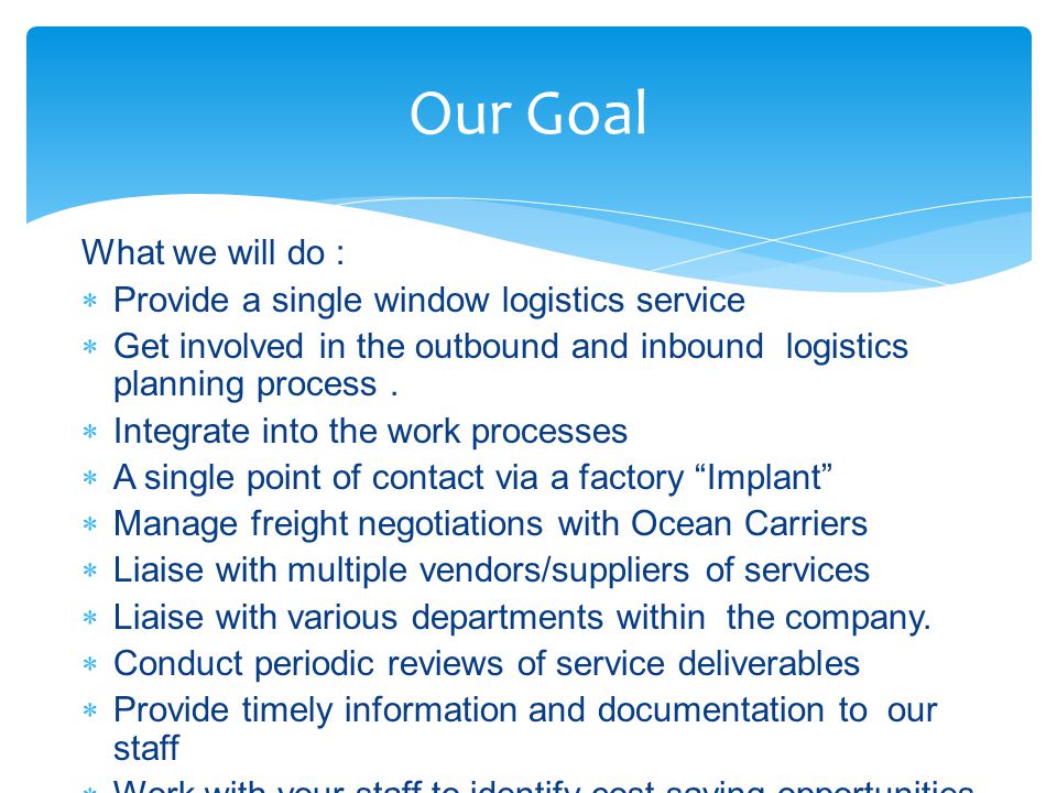 What we will do :  Provide a single window logistics service  Get involved in the outbound and inbound logistics planning process.