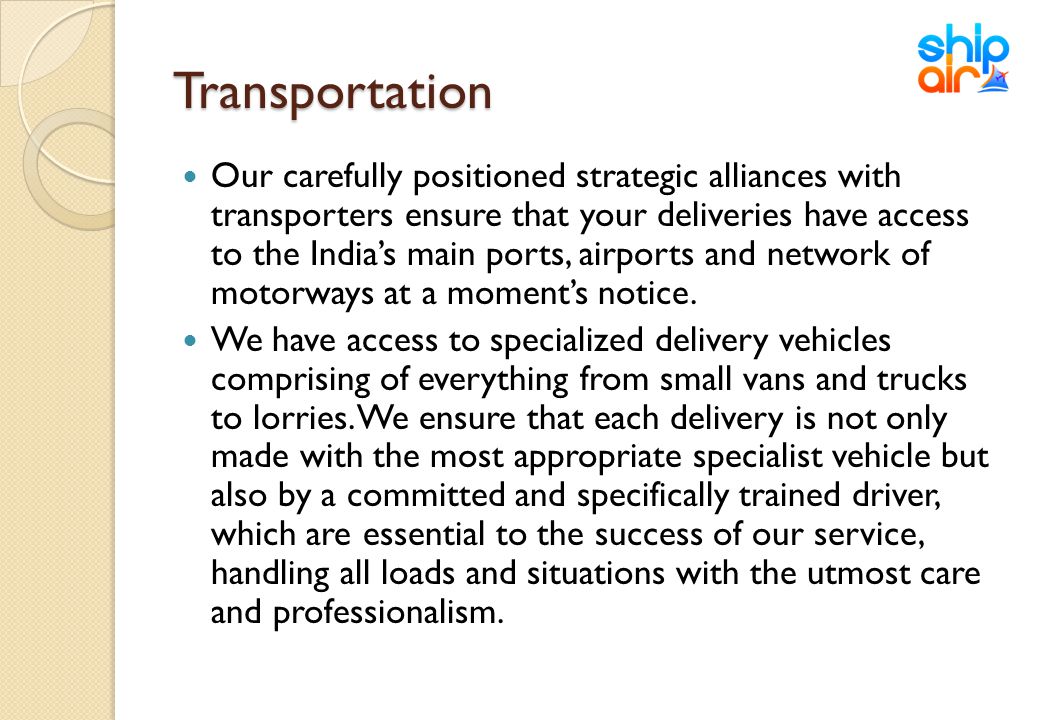 Transportation Our carefully positioned strategic alliances with transporters ensure that your deliveries have access to the India’s main ports, airports and network of motorways at a moment’s notice.