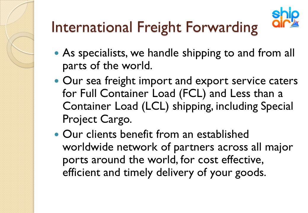 International Freight Forwarding As specialists, we handle shipping to and from all parts of the world.