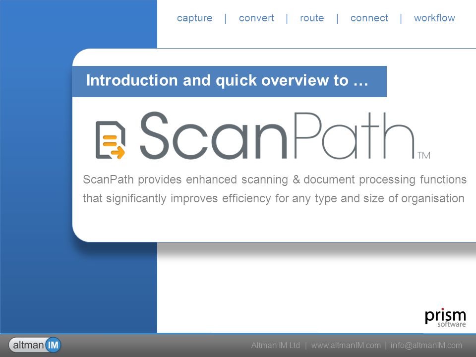 Altman IM Ltd |   | capture | convert | route | connect | workflow ScanPath provides enhanced scanning & document processing functions that significantly improves efficiency for any type and size of organisation Introduction and quick overview to …