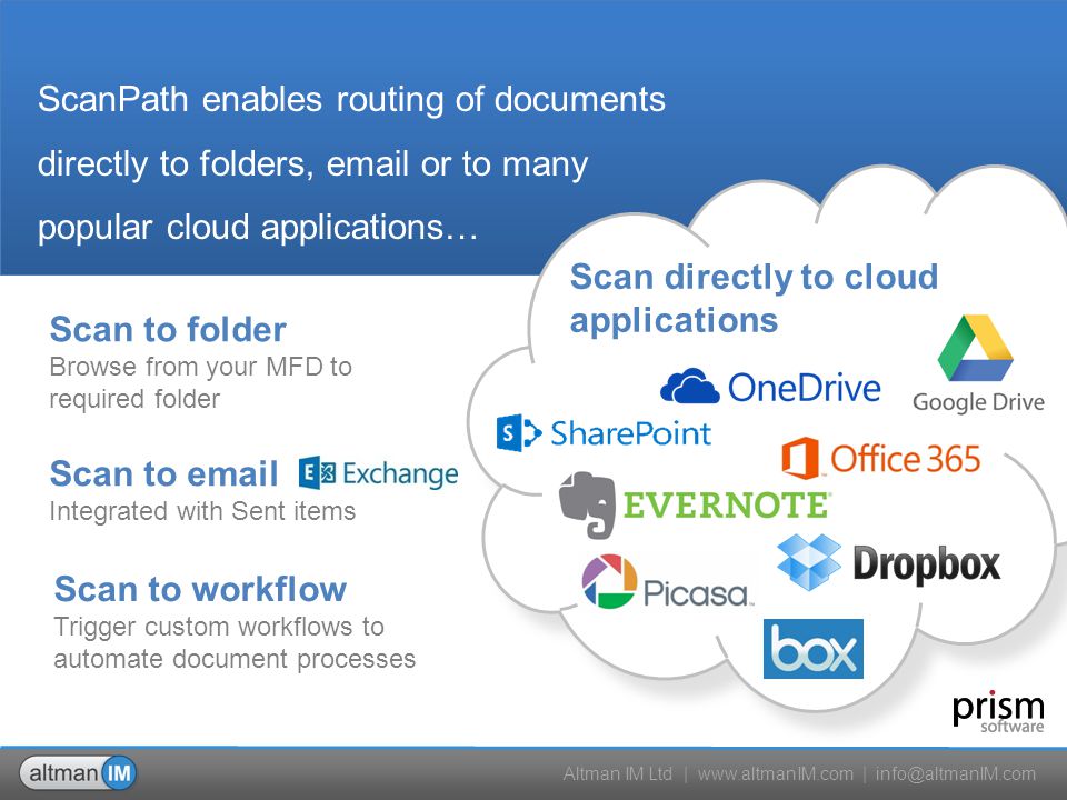 Altman IM Ltd |   | Scan directly to cloud applications Scan to workflow Trigger custom workflows to automate document processes ScanPath enables routing of documents directly to folders,  or to many popular cloud applications… Scan to  Integrated with Sent items Scan to folder Browse from your MFD to required folder