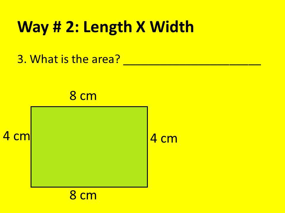Way # 2: Length X Width 3. What is the area ______________________ 8 cm 4 cm