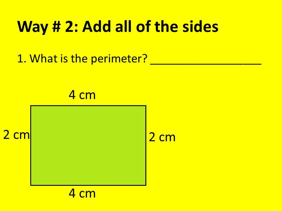 Way # 2: Add all of the sides 1. What is the perimeter __________________ 4 cm 2 cm