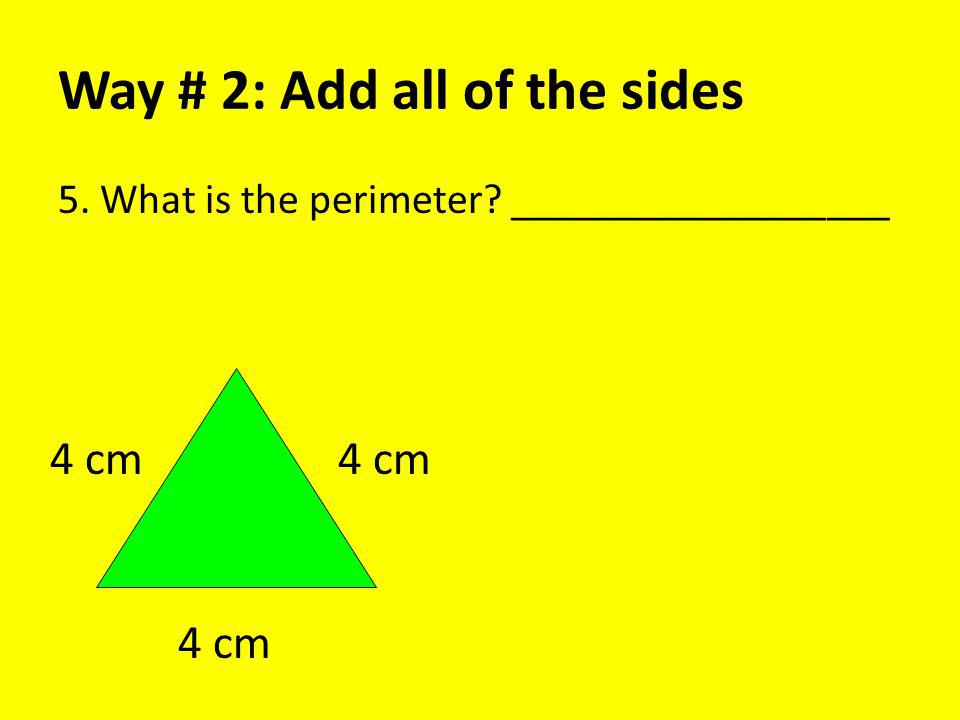 Way # 2: Add all of the sides 5. What is the perimeter __________________ 4 cm