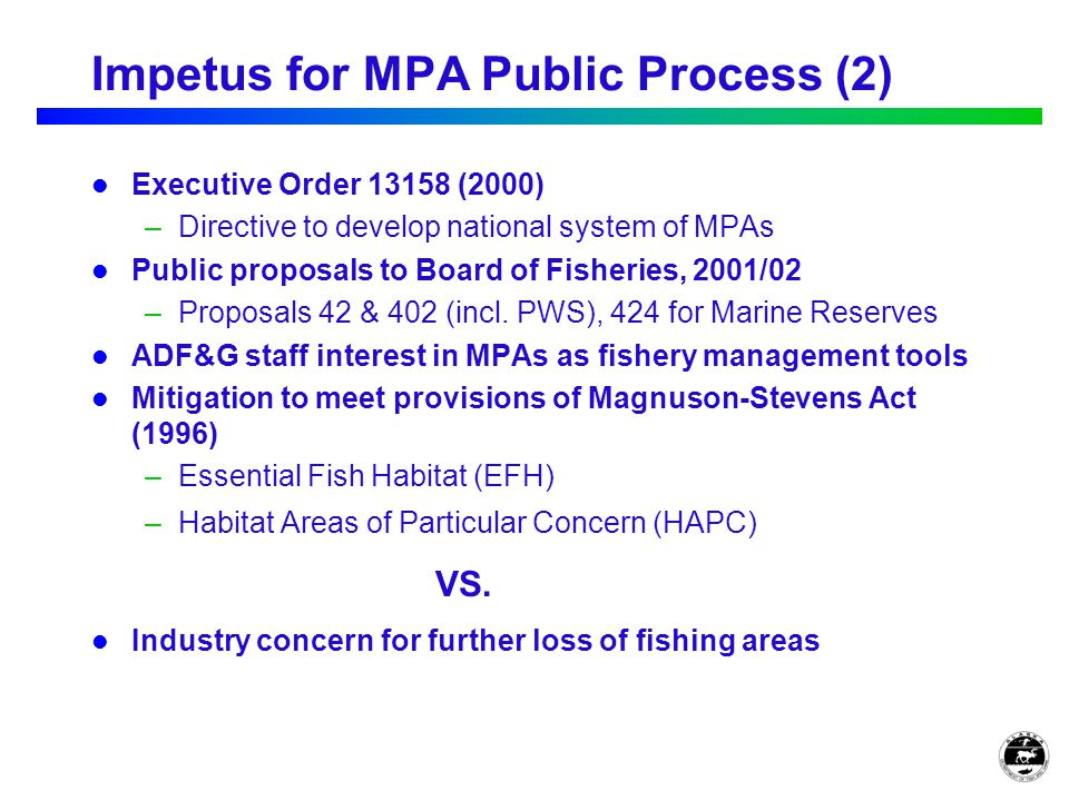 Impetus for MPA Public Process (2) Executive Order (2000) –Directive to develop national system of MPAs Public proposals to Board of Fisheries, 2001/02 –Proposals 42 & 402 (incl.