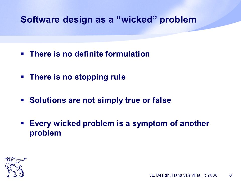 SE, Design, Hans van Vliet, © Software design as a wicked problem  There is no definite formulation  There is no stopping rule  Solutions are not simply true or false  Every wicked problem is a symptom of another problem