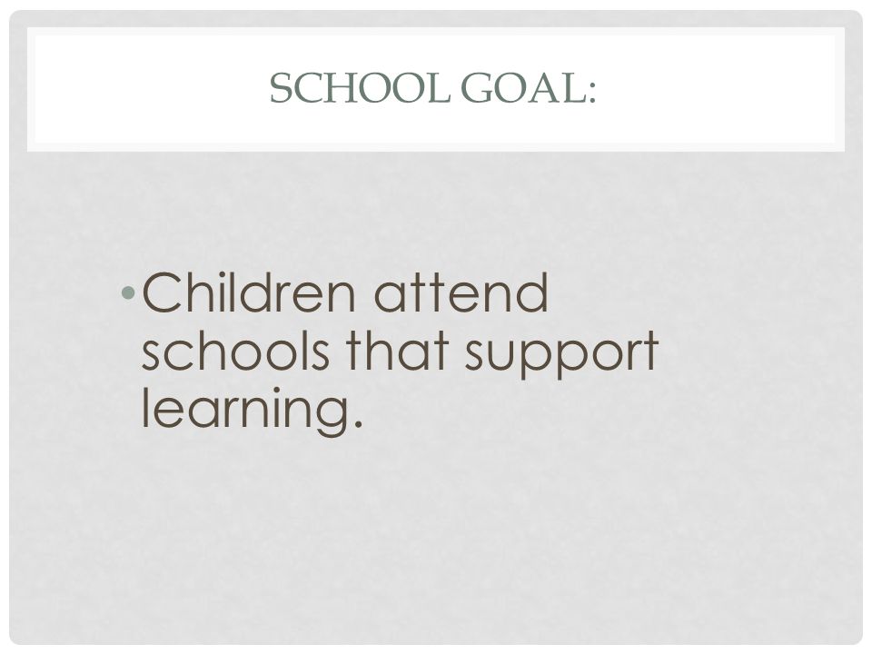 SCHOOL GOAL: Children attend schools that support learning.