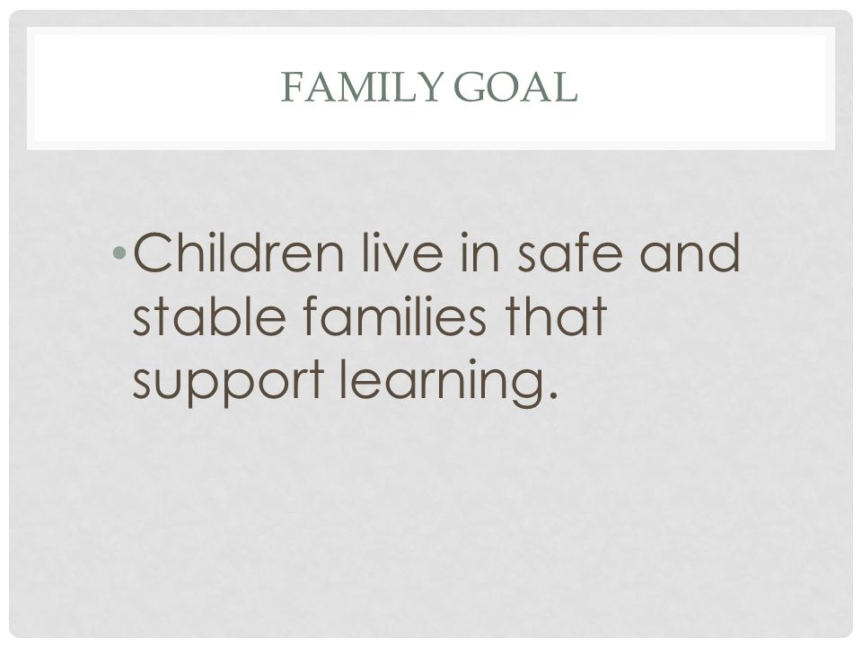 FAMILY GOAL Children live in safe and stable families that support learning.