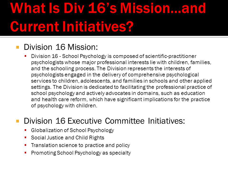  Division 16 Mission:  Division 16 - School Psychology is composed of scientific-practitioner psychologists whose major professional interests lie with children, families, and the schooling process.