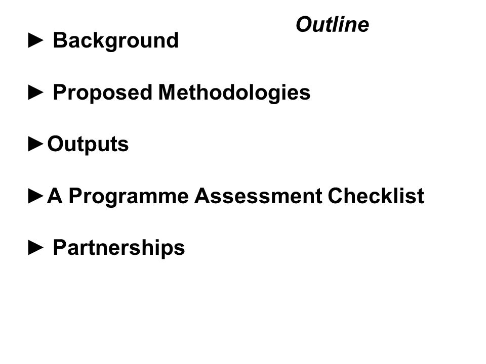 Outline ► Background ► Proposed Methodologies ►Outputs ►A Programme Assessment Checklist ► Partnerships