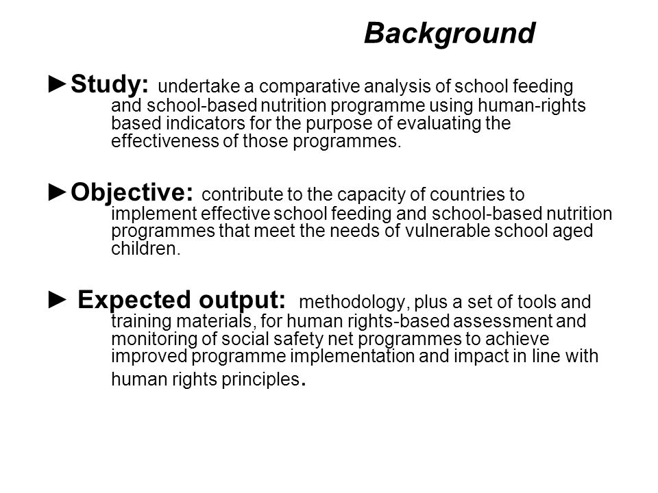 Background ►Study: undertake a comparative analysis of school feeding and school-based nutrition programme using human-rights based indicators for the purpose of evaluating the effectiveness of those programmes.