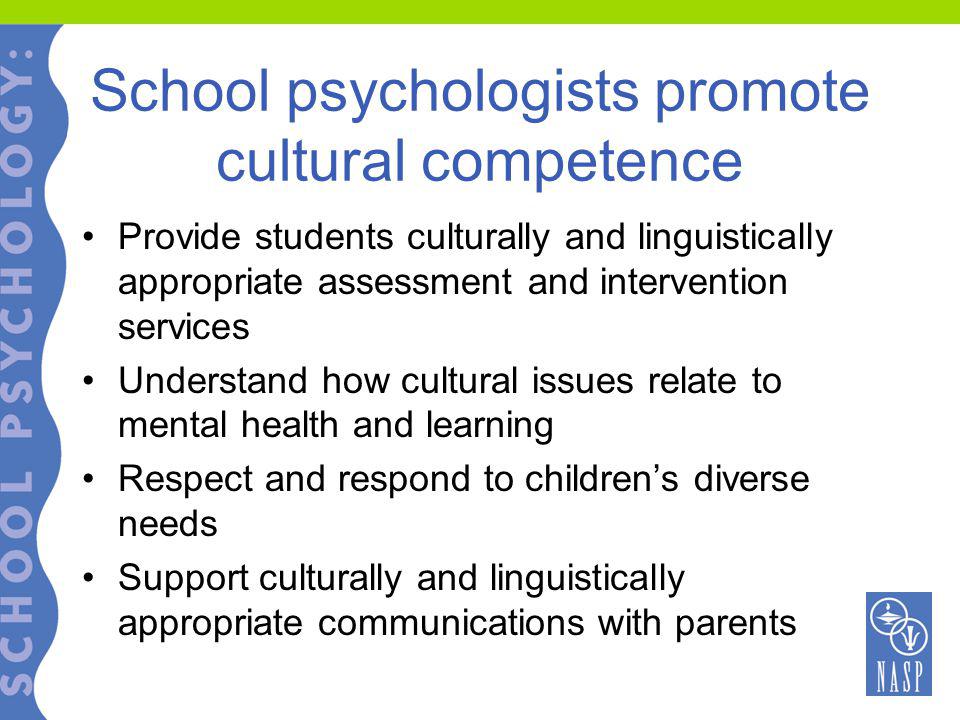 School psychologists promote cultural competence Provide students culturally and linguistically appropriate assessment and intervention services Understand how cultural issues relate to mental health and learning Respect and respond to children’s diverse needs Support culturally and linguistically appropriate communications with parents