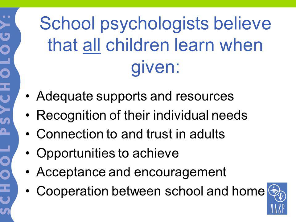 School psychologists believe that all children learn when given: Adequate supports and resources Recognition of their individual needs Connection to and trust in adults Opportunities to achieve Acceptance and encouragement Cooperation between school and home