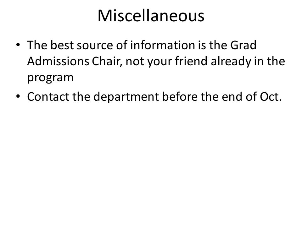 Miscellaneous The best source of information is the Grad Admissions Chair, not your friend already in the program Contact the department before the end of Oct.