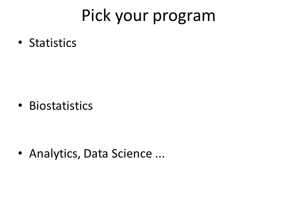 Pick your program Statistics – a mix of theory and applications – support through teaching and research – requires lots of math Biostatistics – more applied – support through teaching and collaboration Analytics, Data Science...