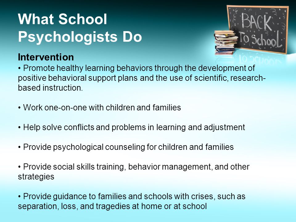 What School Psychologists Do Intervention Promote healthy learning behaviors through the development of positive behavioral support plans and the use of scientific, research- based instruction.