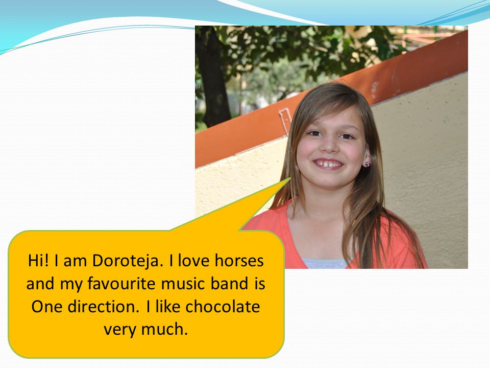 Hi. I am Doroteja. I love horses and my favourite music band is One direction.