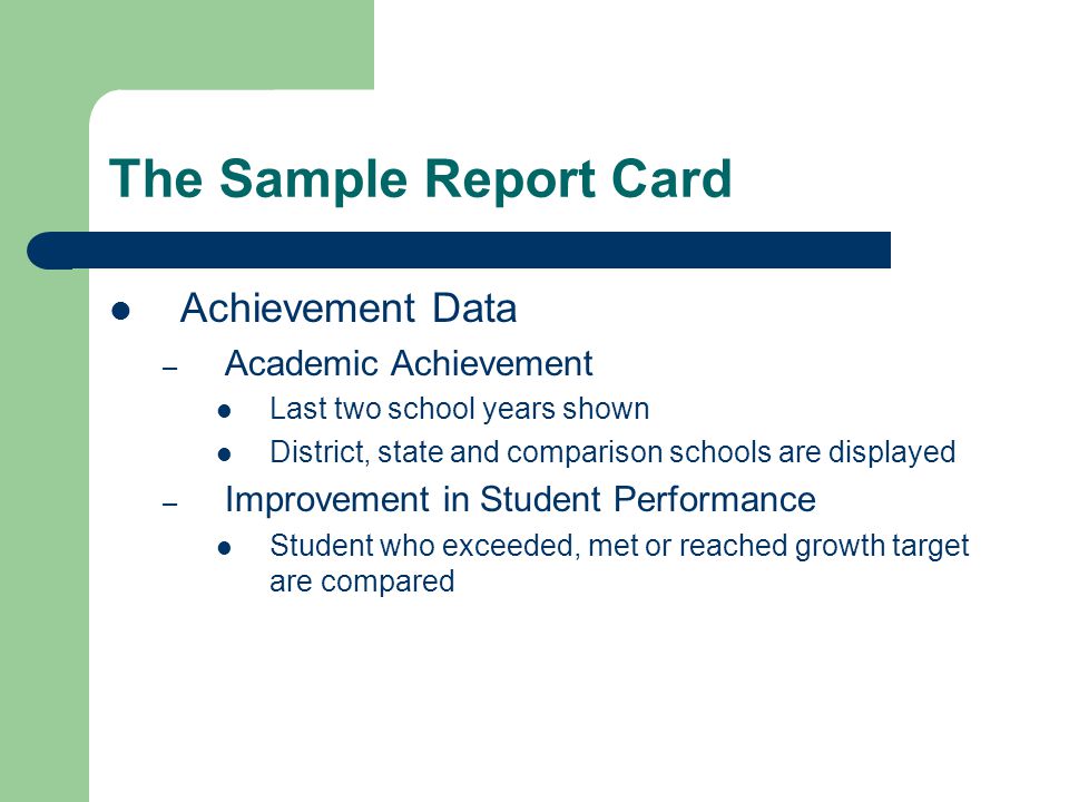 The Sample Report Card Achievement Data – Academic Achievement Last two school years shown District, state and comparison schools are displayed – Improvement in Student Performance Student who exceeded, met or reached growth target are compared