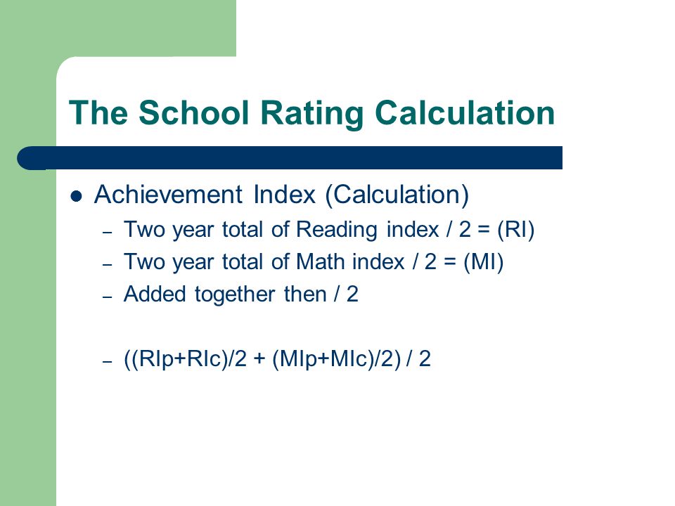 The School Rating Calculation Achievement Index (Calculation) – Two year total of Reading index / 2 = (RI) – Two year total of Math index / 2 = (MI) – Added together then / 2 – ((RIp+RIc)/2 + (MIp+MIc)/2) / 2