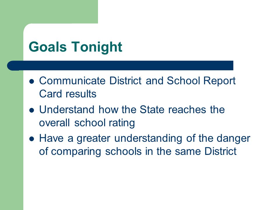 Goals Tonight Communicate District and School Report Card results Understand how the State reaches the overall school rating Have a greater understanding of the danger of comparing schools in the same District
