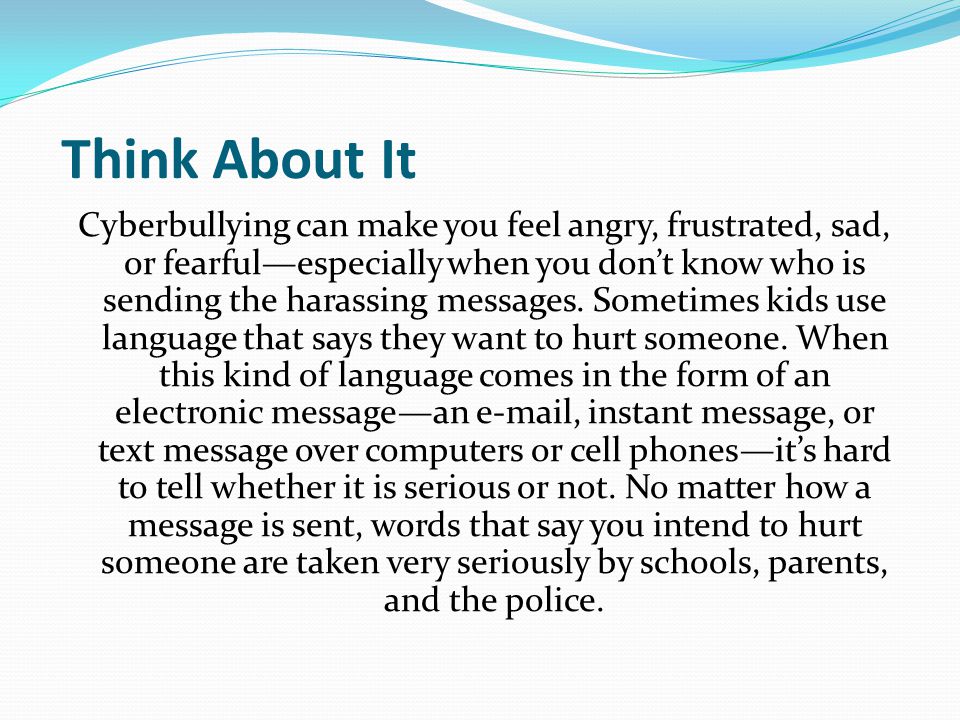 Think About It Cyberbullying can make you feel angry, frustrated, sad, or fearful—especially when you don’t know who is sending the harassing messages.
