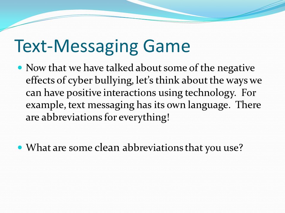 Text-Messaging Game Now that we have talked about some of the negative effects of cyber bullying, let’s think about the ways we can have positive interactions using technology.