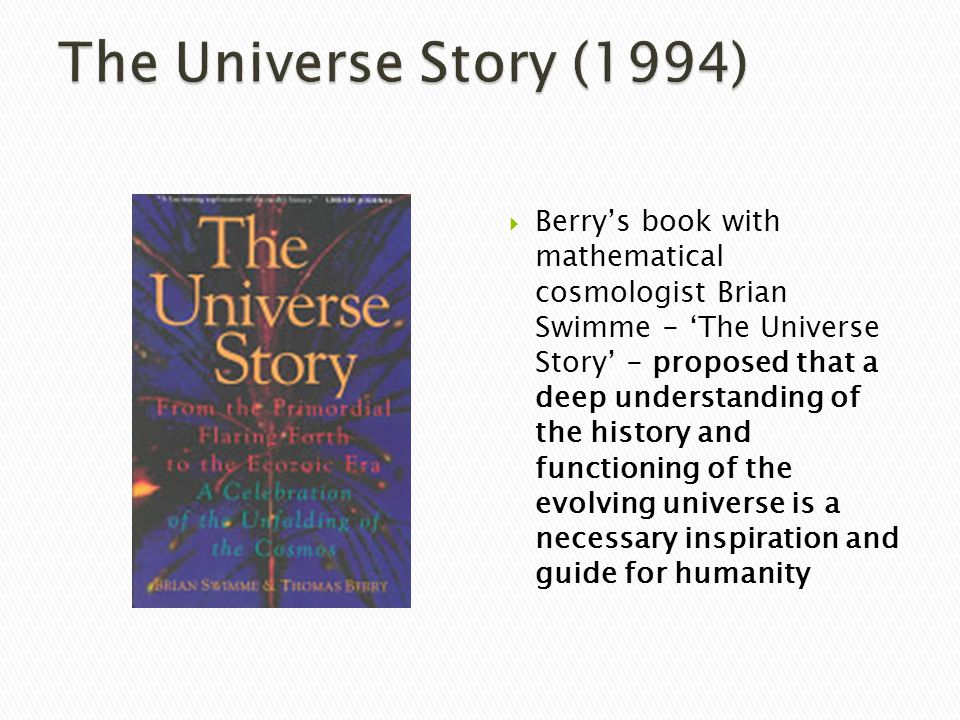  Berry’s book with mathematical cosmologist Brian Swimme - ‘The Universe Story’ - proposed that a deep understanding of the history and functioning of the evolving universe is a necessary inspiration and guide for humanity