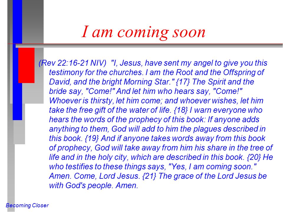 Becoming Closer I am coming soon (Rev 22:16-21 NIV) I, Jesus, have sent my angel to give you this testimony for the churches.