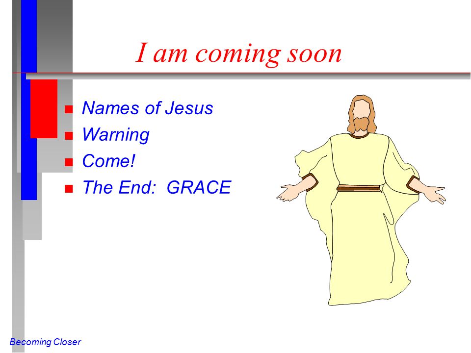 Becoming Closer I am coming soon n Names of Jesus n Warning n Come! n The End: GRACE