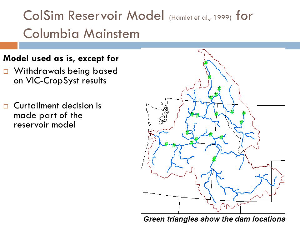 ColSim Reservoir Model (Hamlet et al., 1999) for Columbia Mainstem Model used as is, except for  Withdrawals being based on VIC-CropSyst results  Curtailment decision is made part of the reservoir model Green triangles show the dam locations