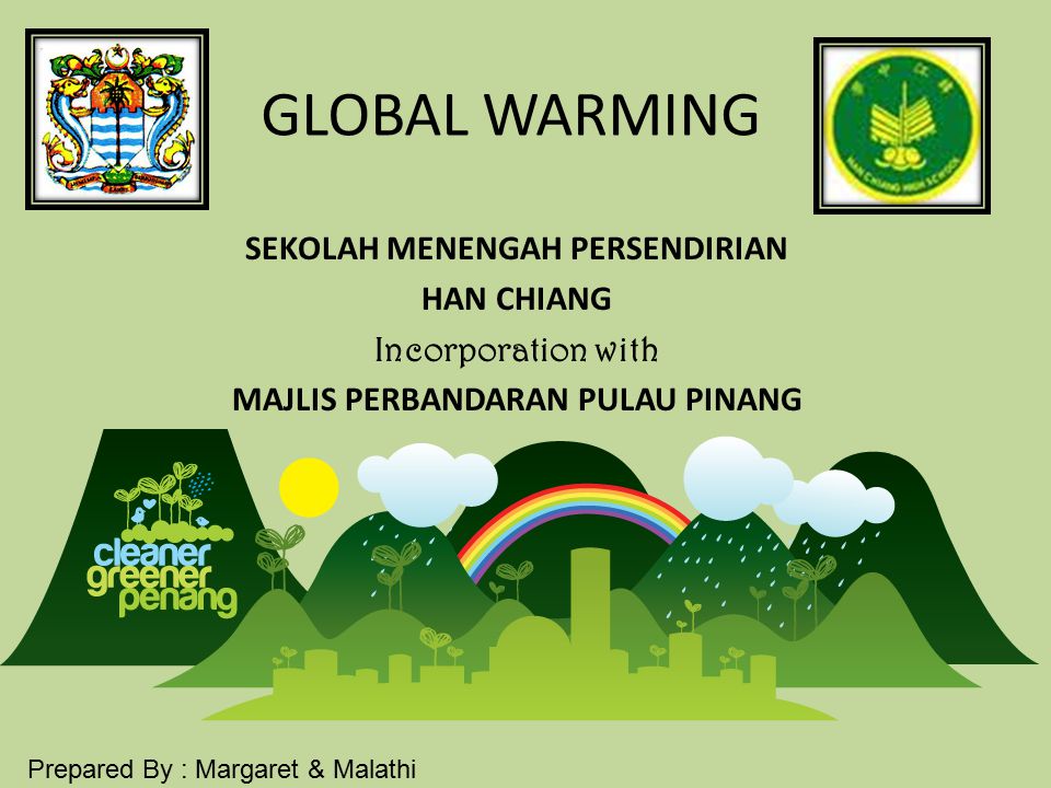 GLOBAL WARMING SEKOLAH MENENGAH PERSENDIRIAN HAN CHIANG Incorporation with MAJLIS PERBANDARAN PULAU PINANG Prepared By : Margaret & Malathi