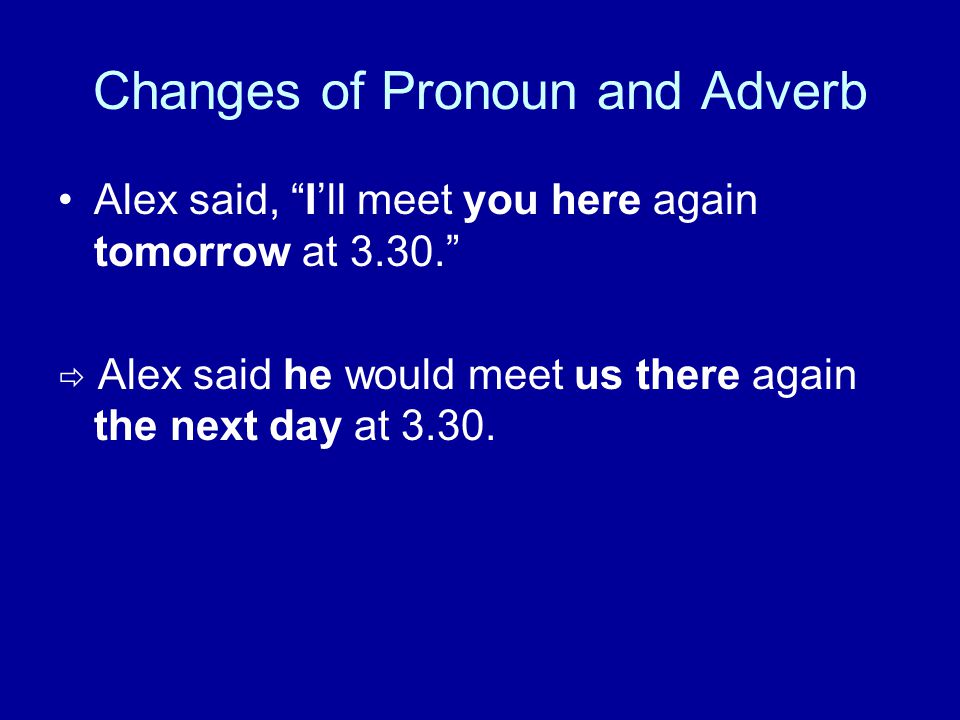 Changes of Pronoun and Adverb Alex said, I’ll meet you here again tomorrow at  Alex said he would meet us there again the next day at 3.30.